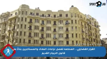 القرار القضائي.. المحكمة تفصل نزاعات الملاك والمستأجرين بناءً على قانون الإيجار القديم
